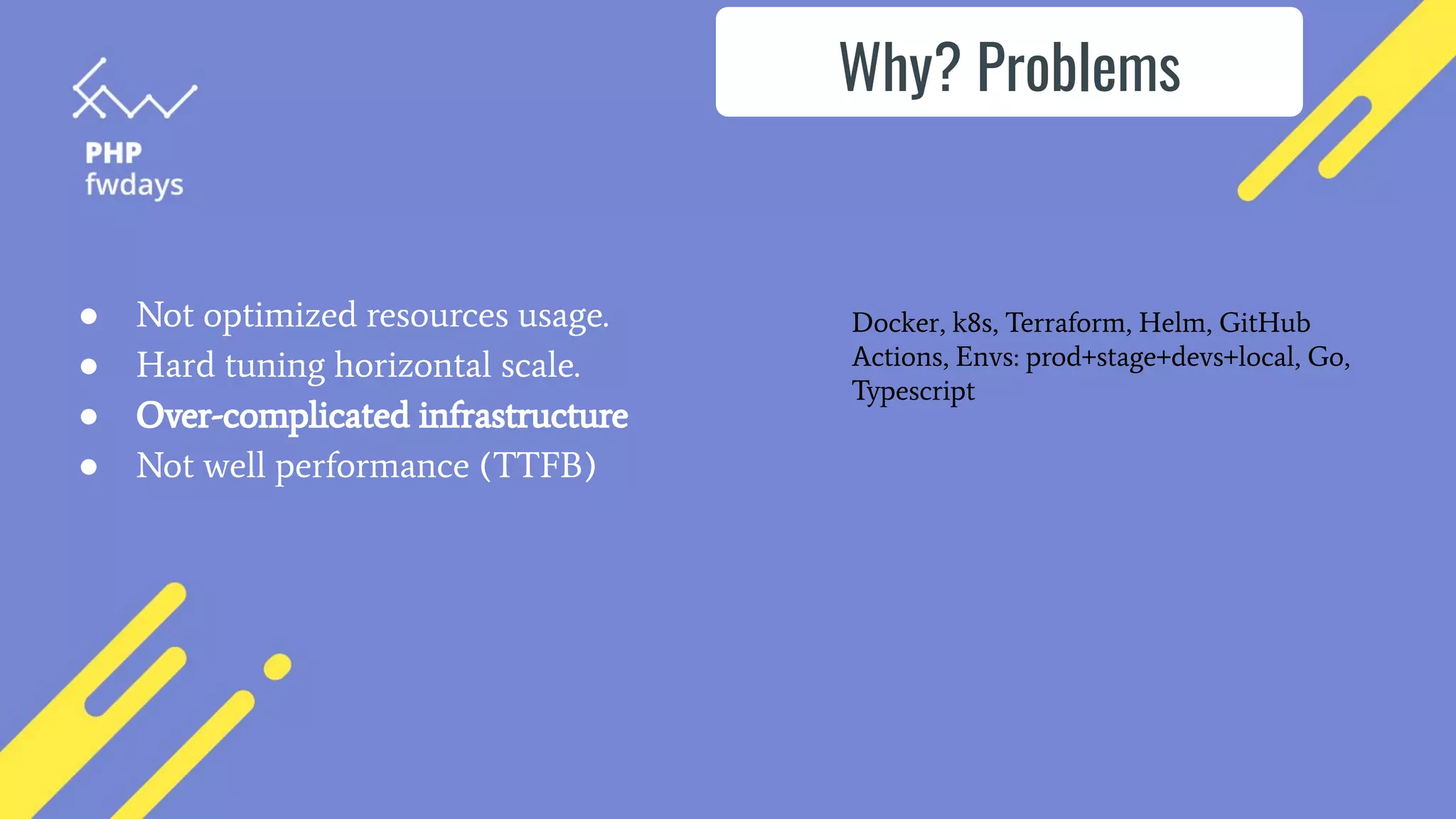 ● Not optimized resources usage.
● Hard tuning horizontal scale.
● Over-complicated infrastructure
● Not well performance (TTFB)
Why? Problems
Docker, k8s, Terraform, Helm, GitHub
Actions, Envs: prod+stage+devs+local, Go,
Typescript
 