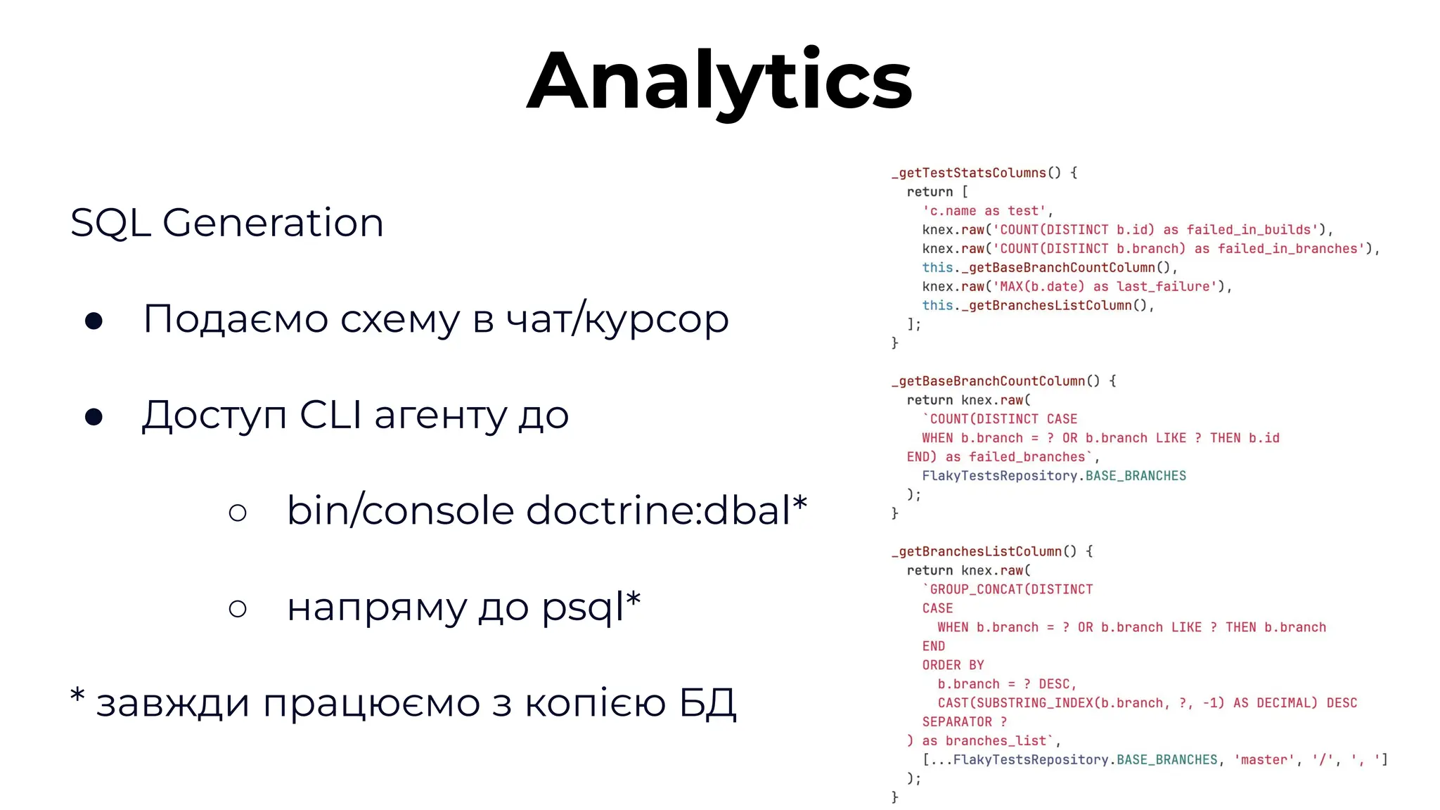 SQL Generation
● Подаємо схему в чат/курсор
● Доступ CLI агенту до
○ bin/console doctrine:dbal*
○ напряму до psql*
* завжди працюємо з копією БД
Analytics
 