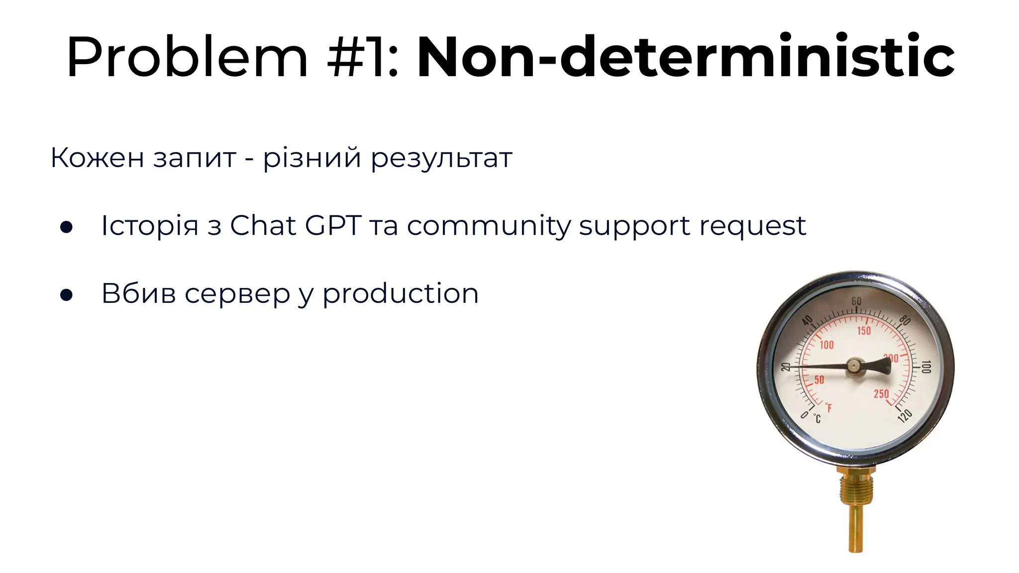 Кожен запит - різний результат
● Історія з Chat GPT та community support request
● Вбив сервер у production
Problem #1: Non-deterministic
 