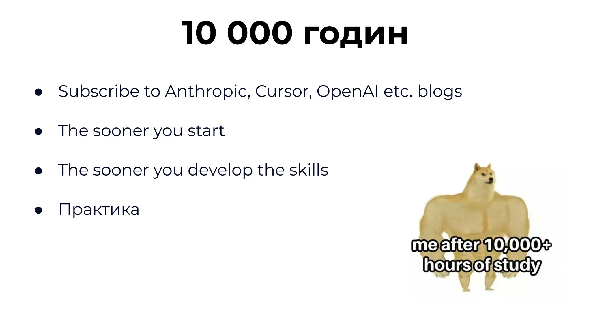 10 000 годин
● Subscribe to Anthropic, Cursor, OpenAI etc. blogs
● The sooner you start
● The sooner you develop the skills
● Практика
 