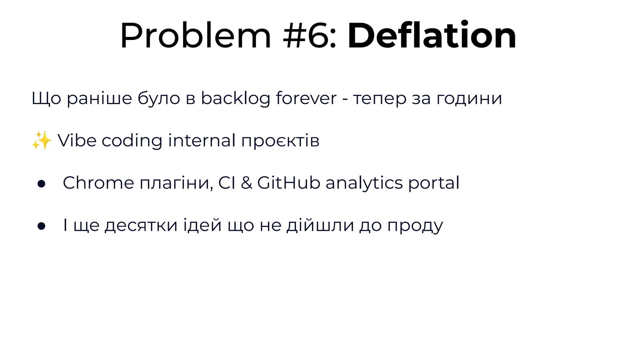 Що раніше було в backlog forever - тепер за години
✨ Vibe coding internal проєктів
● Chrome плагіни, CI & GitHub analytics portal
● І ще десятки ідей що не дійшли до проду
Problem #6: Deﬂation
 