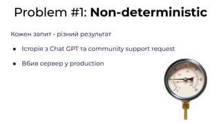 Кожен запит - різний результат
● Історія з Chat GPT та community support request
● Вбив сервер у production
Problem #1: No...
