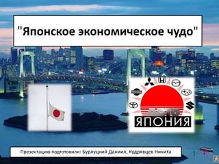 "Японское экономическое чудо"
Презентацию подготовили: Бурлуцкий Даниил, Кудрявцев Никита
 