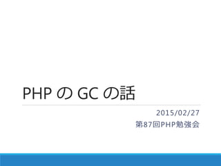 PHP の GC の話
2015/02/27
第87回PHP勉強会
 