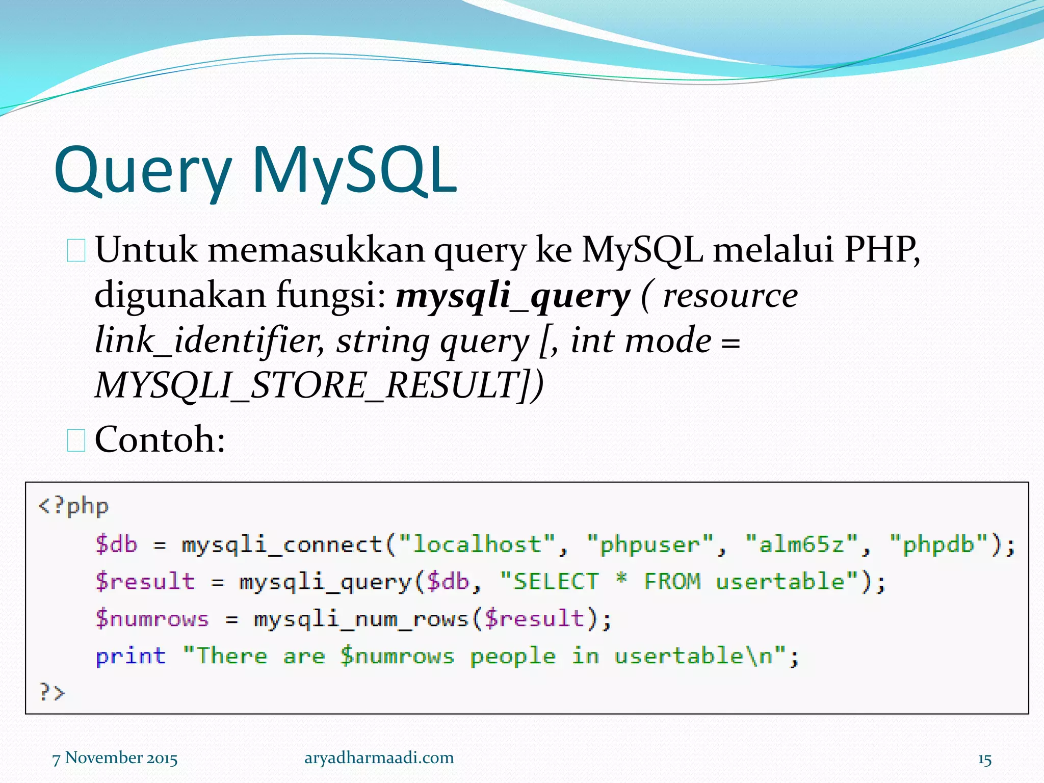 Query MySQL
Untuk memasukkan query ke MySQL melalui PHP,
digunakan fungsi: mysqli_query ( resource
link_identifier, string query [, int mode =
MYSQLI_STORE_RESULT])
Contoh:
7 November 2015 aryadharmaadi.com 15
 