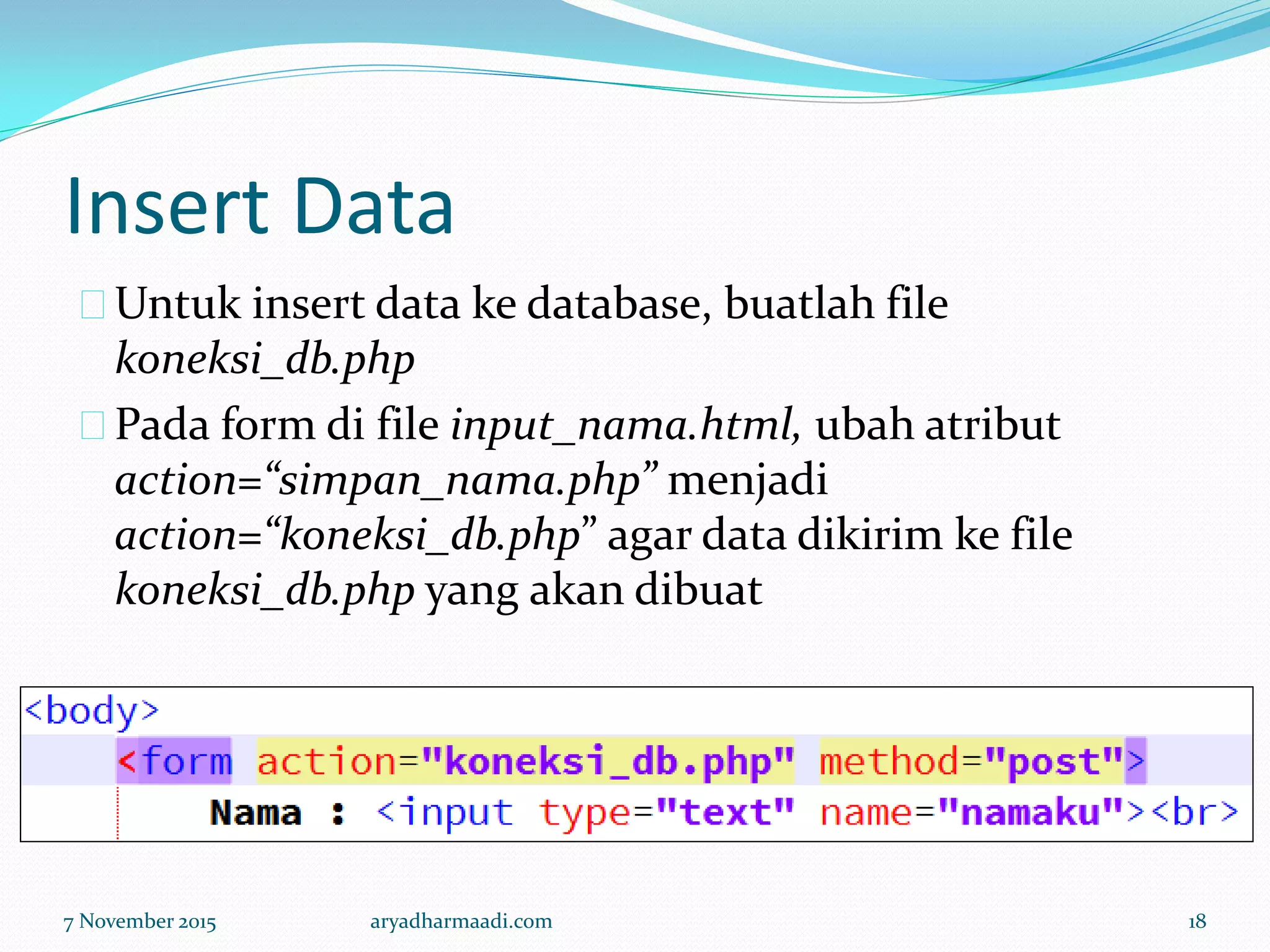 Insert Data
Untuk insert data ke database, buatlah file
koneksi_db.php
Pada form di file input_nama.html, ubah atribut
action=“simpan_nama.php” menjadi
action=“koneksi_db.php” agar data dikirim ke file
koneksi_db.php yang akan dibuat
7 November 2015 aryadharmaadi.com 18
 