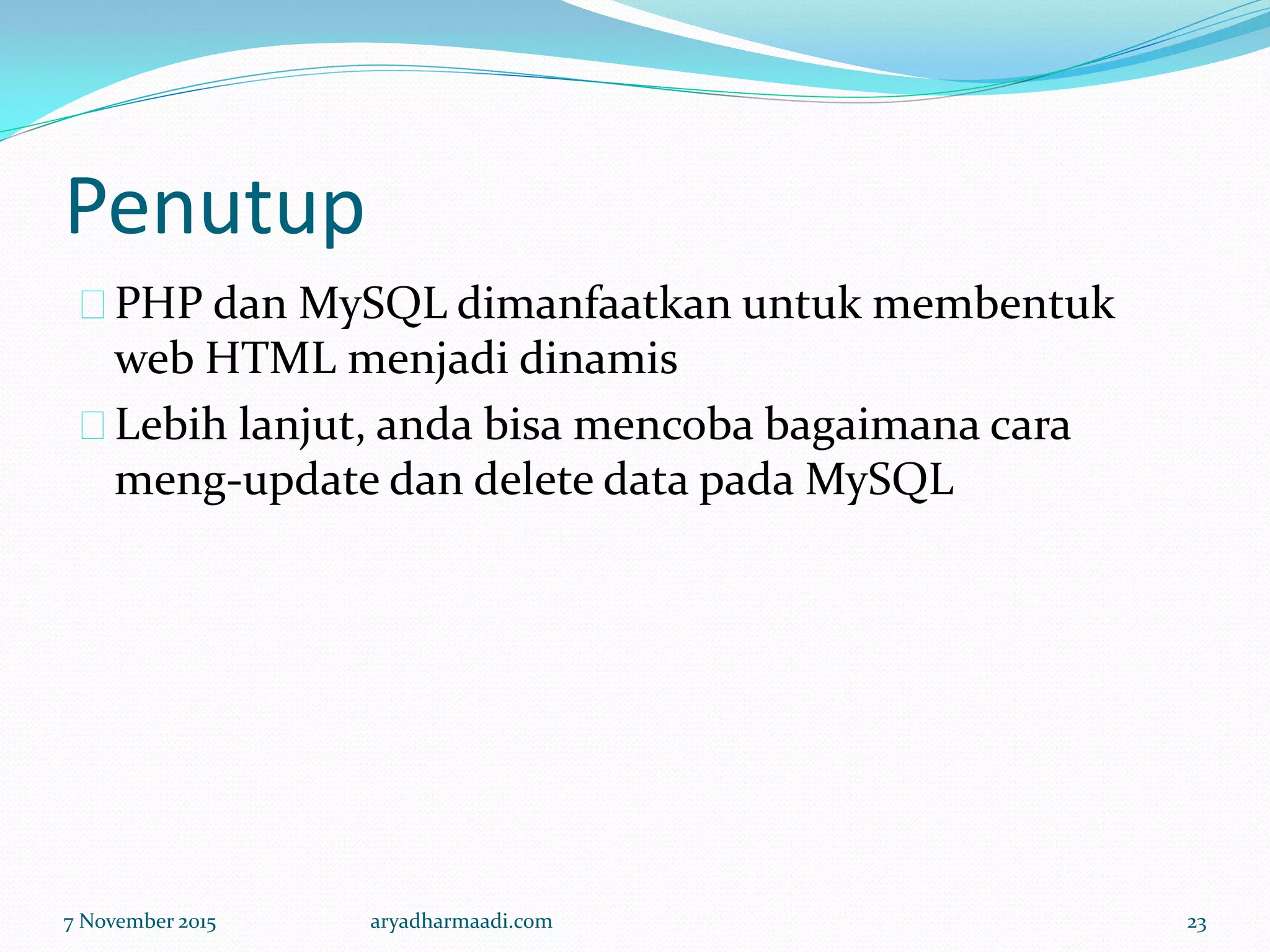 Penutup
PHP dan MySQL dimanfaatkan untuk membentuk
web HTML menjadi dinamis
Lebih lanjut, anda bisa mencoba bagaimana cara
meng-update dan delete data pada MySQL
7 November 2015 aryadharmaadi.com 23
 