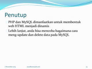 Penutup
PHP dan MySQL dimanfaatkan untuk membentuk
web HTML menjadi dinamis
Lebih lanjut, anda bisa mencoba bagaimana cara
meng-update dan delete data pada MySQL
7 November 2015 aryadharmaadi.com 23
 