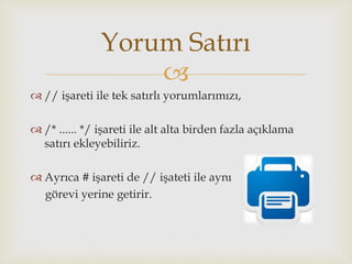 
 // işareti ile tek satırlı yorumlarımızı,
 /* ...... */ işareti ile alt alta birden fazla açıklama
satırı ekleyebiliriz.
 Ayrıca # işareti de // işateti ile aynı
görevi yerine getirir.
Yorum Satırı
 