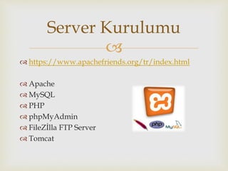 
 https://www.apachefriends.org/tr/index.html
 Apache
 MySQL
 PHP
 phpMyAdmin
 FileZİlla FTP Server
 Tomcat
Server Kurulumu
 
