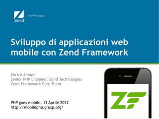 Sviluppo di applicazioni web
mobile con Zend Framework

Enrico Zimuel
Senior PHP Engineer, Zend Technologies
Zend Framework Core Team



PHP goes mobile, 13 Aprile 2012
http://mobilephp.grusp.org/

                                         © All rights reserved. Zend Technologies, Inc.
 
