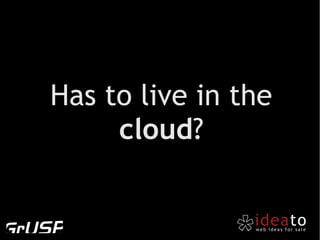 Has to live in the
     cloud?
 