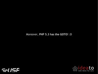 Moreover, PHP 5.3 has the GOTO! :D
 