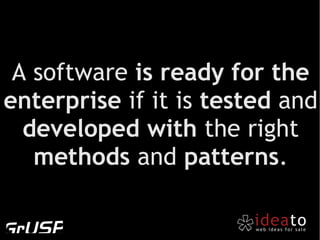 A software is ready for the
enterprise if it is tested and
  developed with the right
   methods and patterns.
 