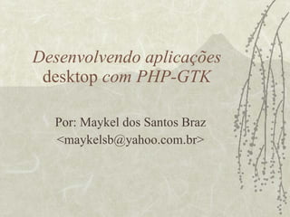 Desenvolvendo aplicações  desktop  com PHP-GTK Por: Maykel dos Santos Braz <maykelsb@yahoo.com.br> 