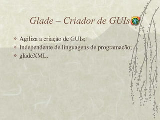 Glade – Criador de GUIs Agiliza a criação de GUIs; Independente de linguagens de programação; gladeXML. 