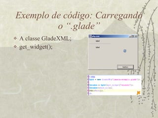 Exemplo de código: Carregando o “.glade” A classe GladeXML; get_widget(); 