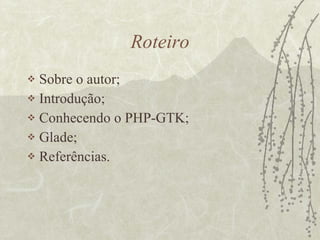 Roteiro Sobre o autor; Introdução; Conhecendo o PHP-GTK; Glade; Referências. 