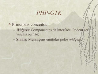 PHP-GTK Principais conceitos Widgets : Componentes da interface. Podem ser visuais ou não; Sinais:  Mensagens emitidas pelos  widgets ; 