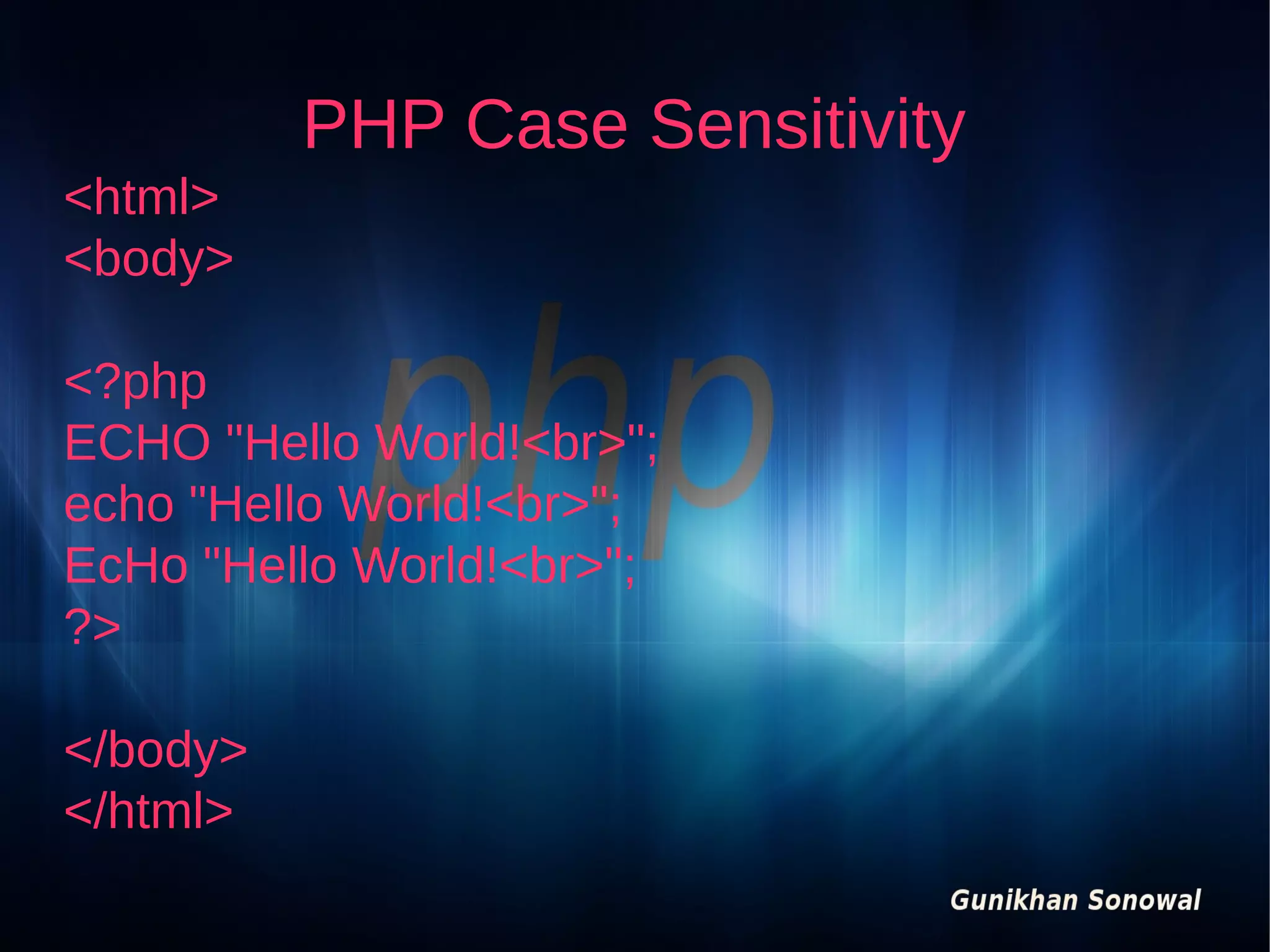 PHP Case Sensitivity
<html>
<body>
<?php
ECHO "Hello World!<br>";
echo "Hello World!<br>";
EcHo "Hello World!<br>";
?>
</body>
</html>

 
