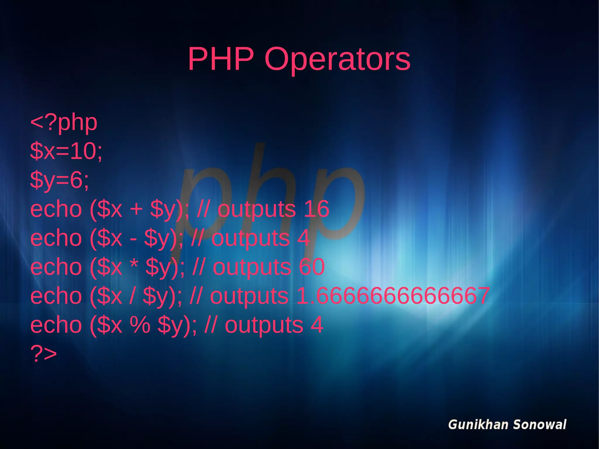 PHP Operators
<?php
$x=10;
$y=6;
echo ($x + $y); // outputs 16
echo ($x - $y); // outputs 4
echo ($x * $y); // outputs 60
echo ($x / $y); // outputs 1.6666666666667
echo ($x % $y); // outputs 4
?>

 