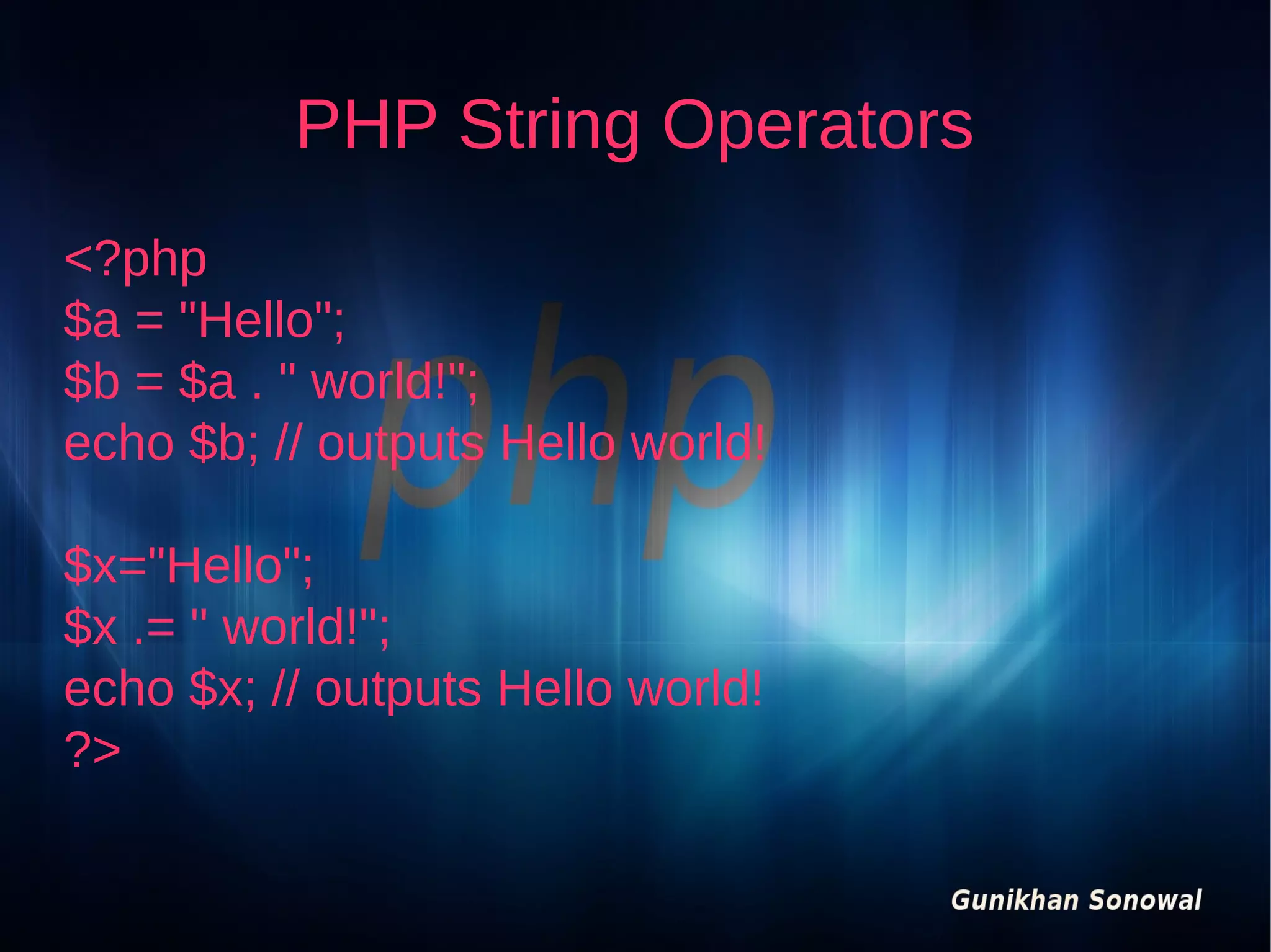 PHP String Operators
<?php
$a = "Hello";
$b = $a . " world!";
echo $b; // outputs Hello world!
$x="Hello";
$x .= " world!";
echo $x; // outputs Hello world!
?>

 