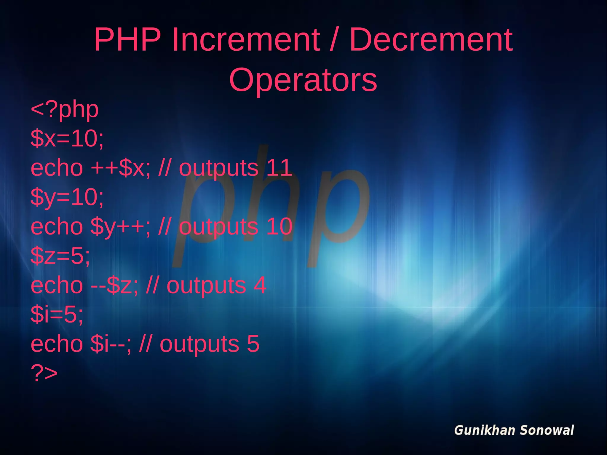 PHP Increment / Decrement
Operators

<?php
$x=10;
echo ++$x; // outputs 11
$y=10;
echo $y++; // outputs 10
$z=5;
echo --$z; // outputs 4
$i=5;
echo $i--; // outputs 5
?>

 