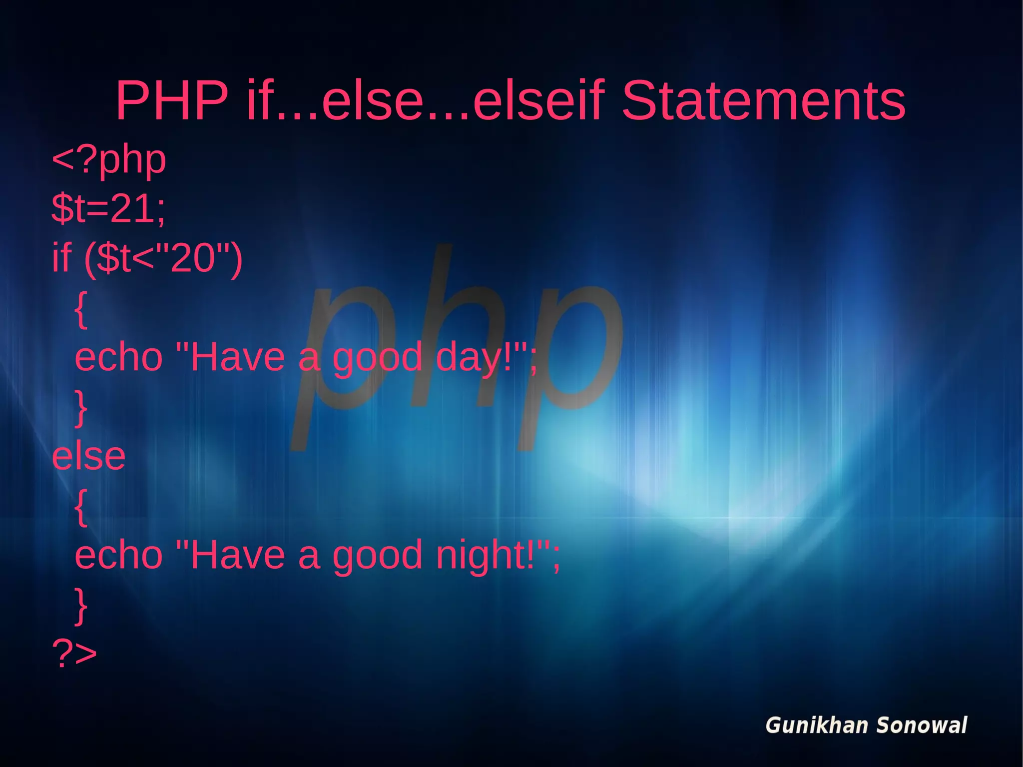 PHP if...else...elseif Statements
<?php
$t=21;
if ($t<"20")
{
echo "Have a good day!";
}
else
{
echo "Have a good night!";
}
?>

 