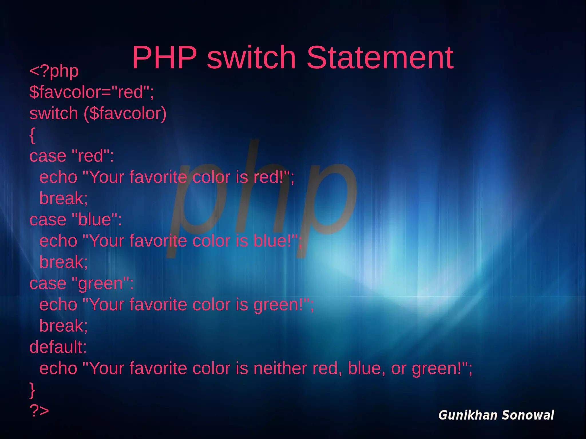 PHP switch Statement

<?php
$favcolor="red";
switch ($favcolor)
{
case "red":
echo "Your favorite color is red!";
break;
case "blue":
echo "Your favorite color is blue!";
break;
case "green":
echo "Your favorite color is green!";
break;
default:
echo "Your favorite color is neither red, blue, or green!";
}
?>

 