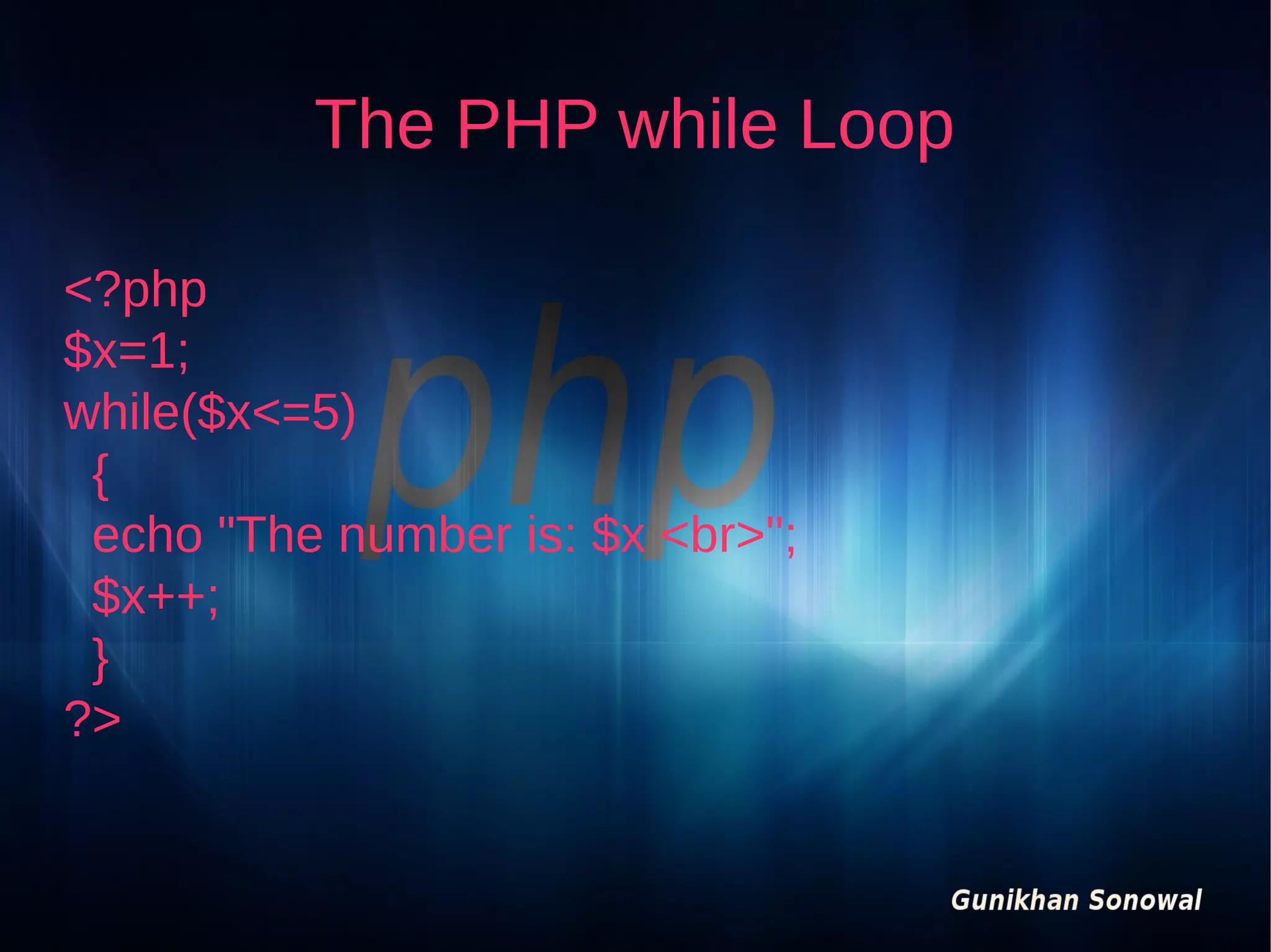 The PHP while Loop
<?php
$x=1;
while($x<=5)
{
echo "The number is: $x <br>";
$x++;
}
?>

 