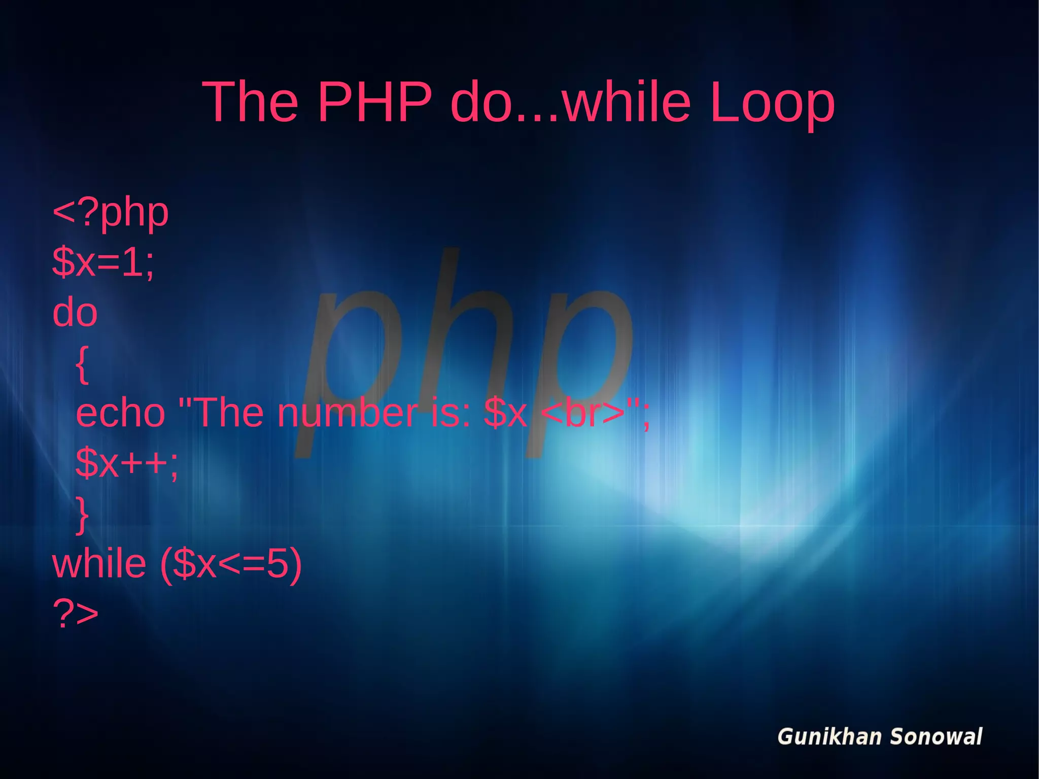 The PHP do...while Loop
<?php
$x=1;
do
{
echo "The number is: $x <br>";
$x++;
}
while ($x<=5)
?>

 