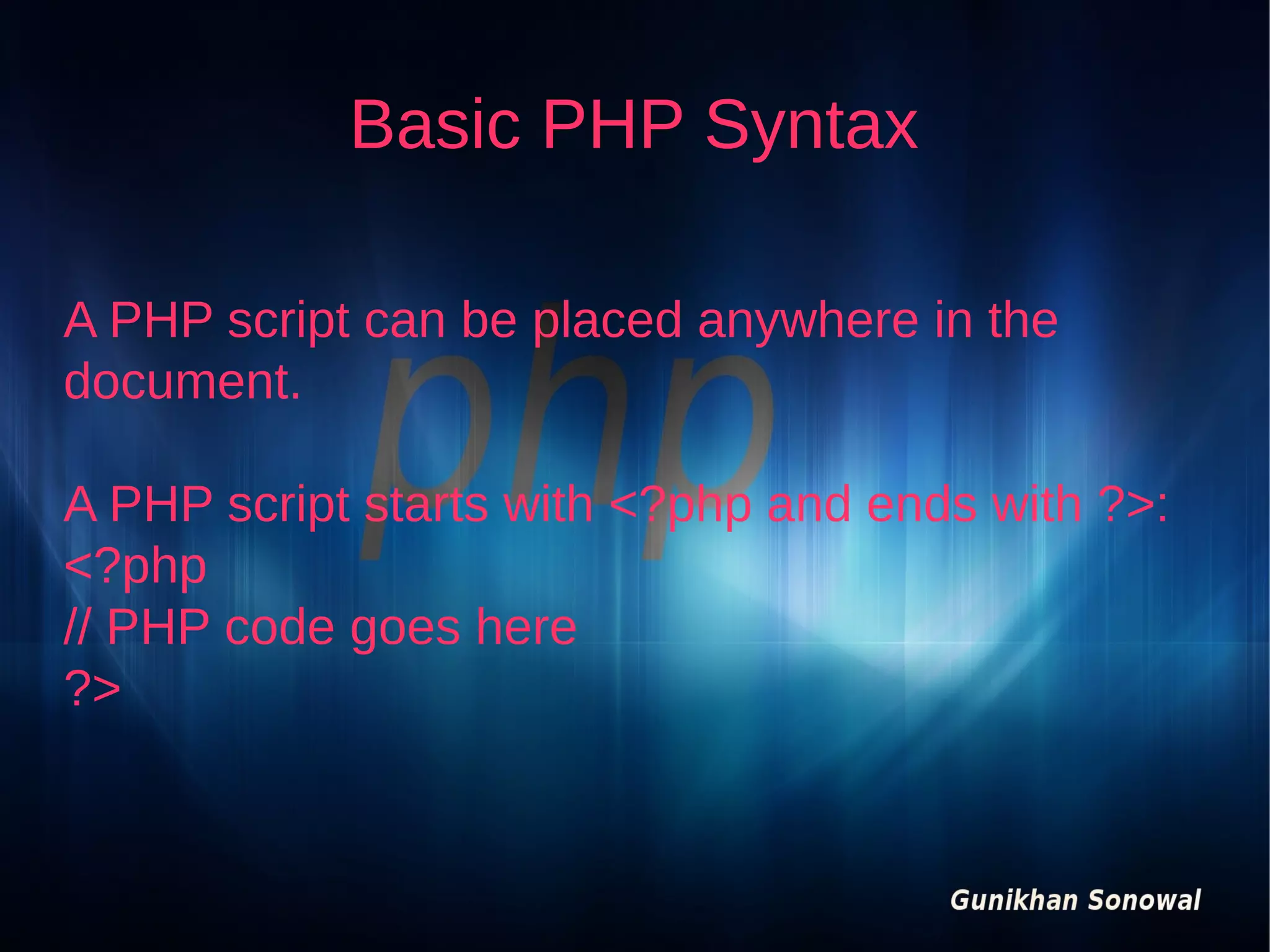 Basic PHP Syntax
A PHP script can be placed anywhere in the
document.
A PHP script starts with <?php and ends with ?>:
<?php
// PHP code goes here
?>

 