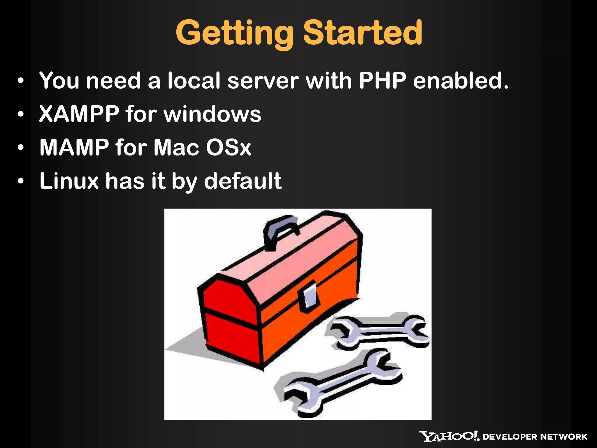 Getting Started
•   You need a local server with PHP enabled.
•   XAMPP for windows
•   MAMP for Mac OSx
•   Linux has it by default
 