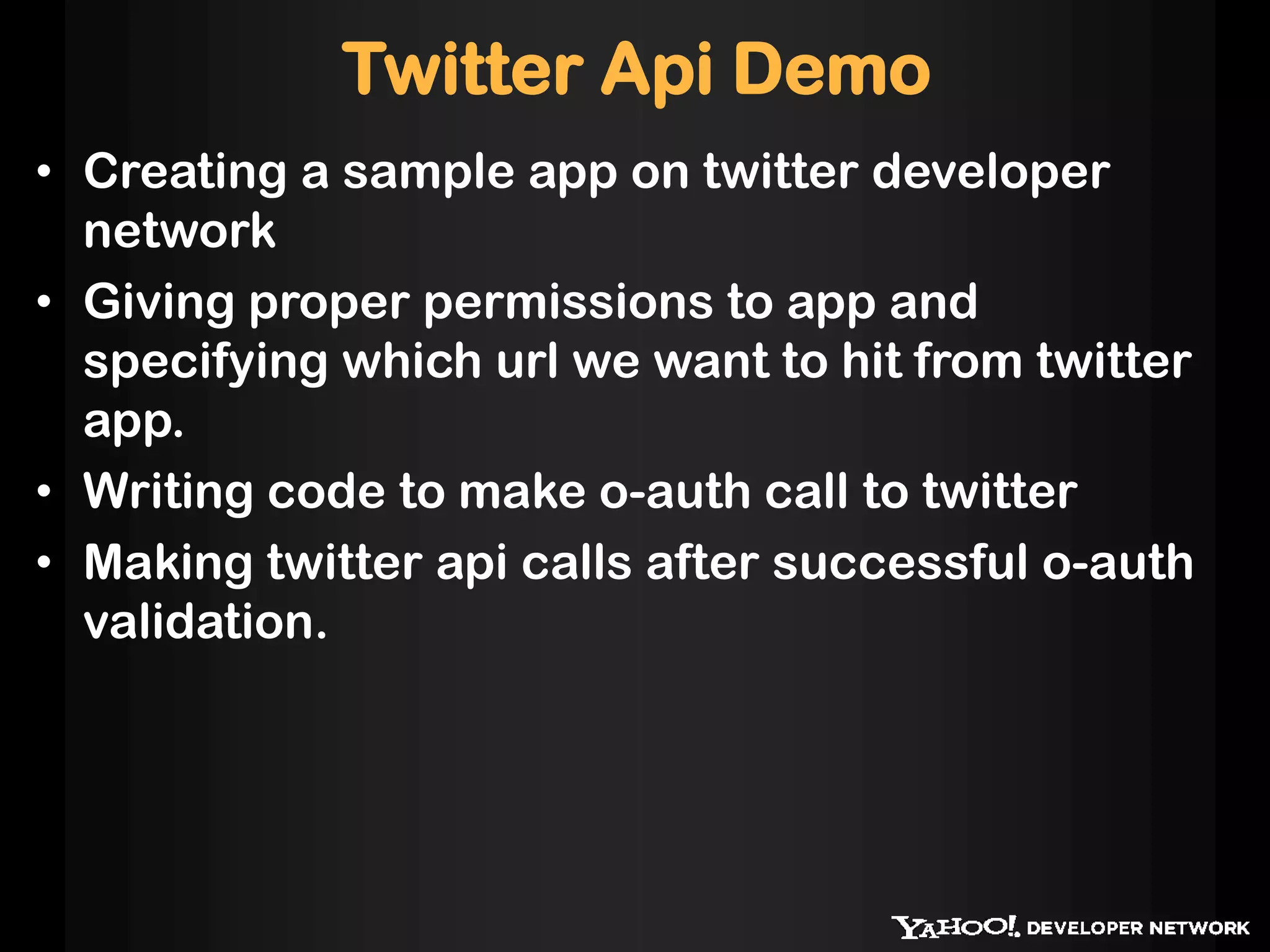 Twitter Api Demo
• Creating a sample app on twitter developer
network
• Giving proper permissions to app and
specifying which url we want to hit from twitter
app.
• Writing code to make o-auth call to twitter
• Making twitter api calls after successful o-auth
validation.
 