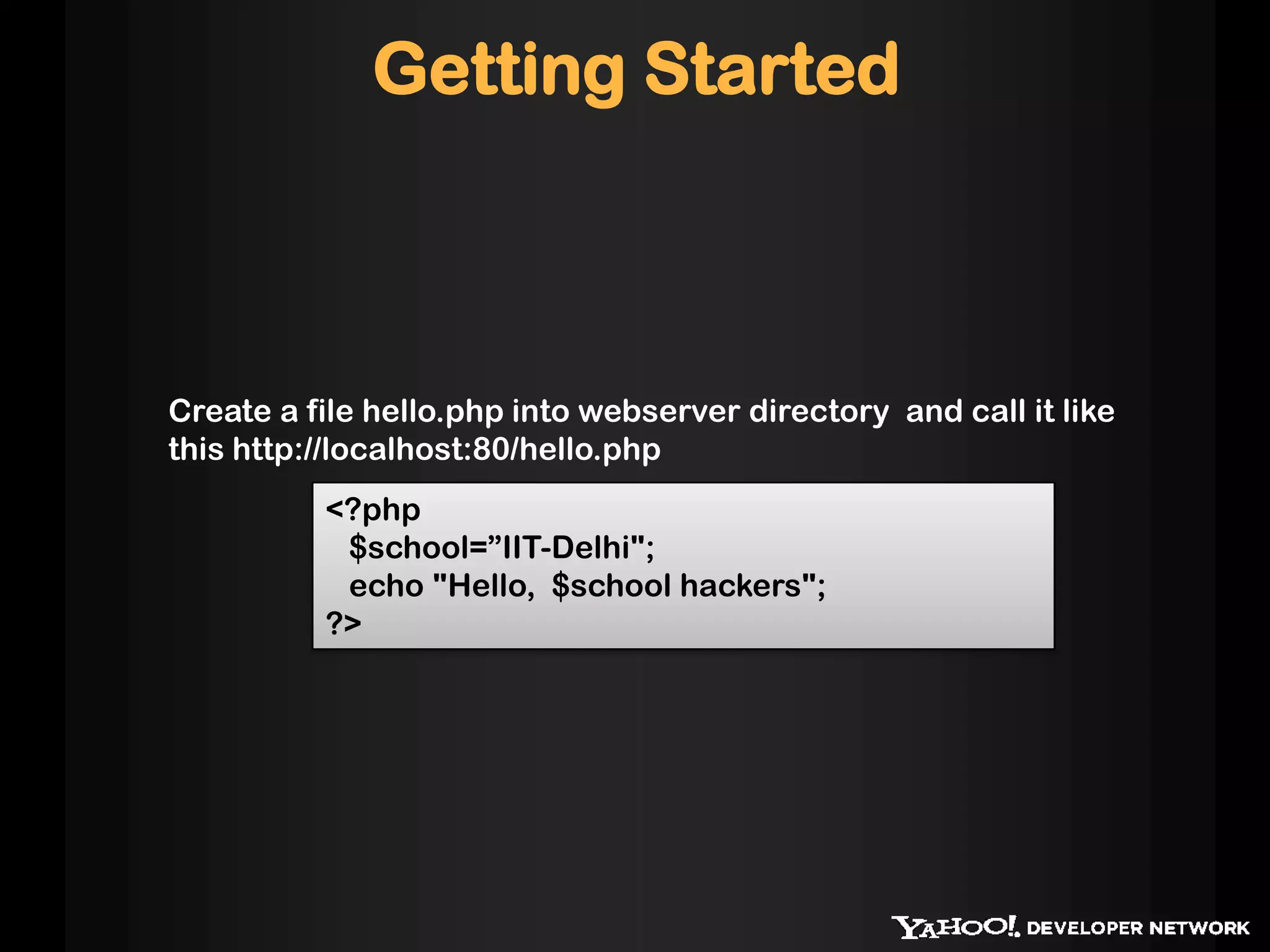 <?php
$school=”IIT-Delhi";
echo "Hello, $school hackers";
?>
Create a file hello.php into webserver directory and call it like
this http://localhost:80/hello.php
Getting Started
 