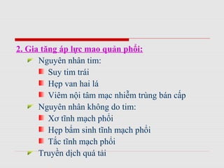 2. Gia tăng áp lực mao quản phổi:
Nguyên nhân tim:
Suy tim trái
Hẹp van hai lá
Viêm nội tâm mạc nhiễm trùng bán cấp
Nguyên nhân không do tim:
Xơ tĩnh mạch phổi
Hẹp bẩm sinh tĩnh mạch phổi
Tắc tĩnh mạch phổi
Truyền dịch quá tải
 