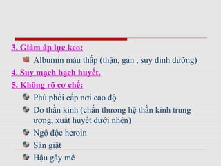 3. Giảm áp lực keo:
Albumin máu thấp (thận, gan , suy dinh dưỡng)
4. Suy mạch bạch huyết.
5. Không rõ cơ chế:
Phù phổi cấp nơi cao độ
Do thần kinh (chấn thương hệ thần kinh trung
ương, xuất huyết dưới nhện)
Ngộ độc heroin
Sản giật
Hậu gây mê
 