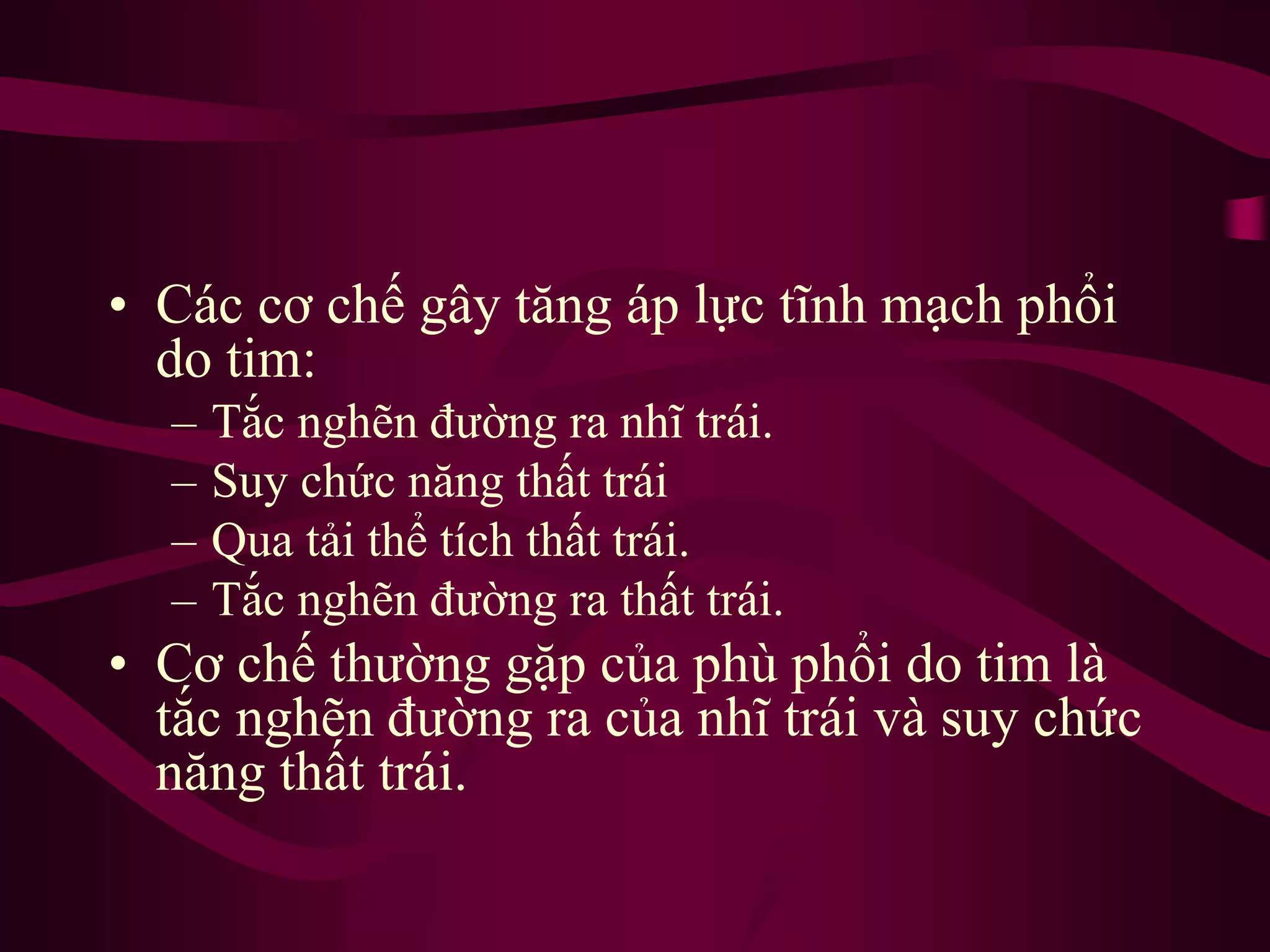 • Các cơ chế gây tăng áp lực tĩnh mạch phổi
do tim:
– Tắc nghẽn đường ra nhĩ trái.
– Suy chức năng thất trái
– Qua tải thể tích thất trái.
– Tắc nghẽn đường ra thất trái.
• Cơ chế thường gặp của phù phổi do tim là
tắc nghẽn đường ra của nhĩ trái và suy chức
năng thất trái.
 