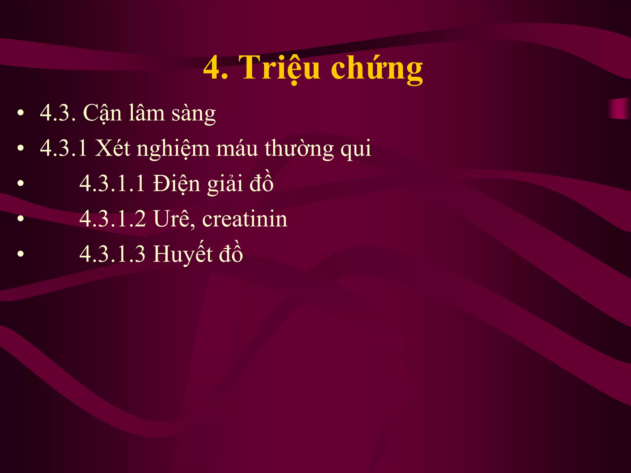 4. Triệu chứng
• 4.3. Cận lâm sàng
• 4.3.1 Xét nghiệm máu thường qui
• 4.3.1.1 Điện giải đồ
• 4.3.1.2 Urê, creatinin
• 4.3.1.3 Huyết đồ
 