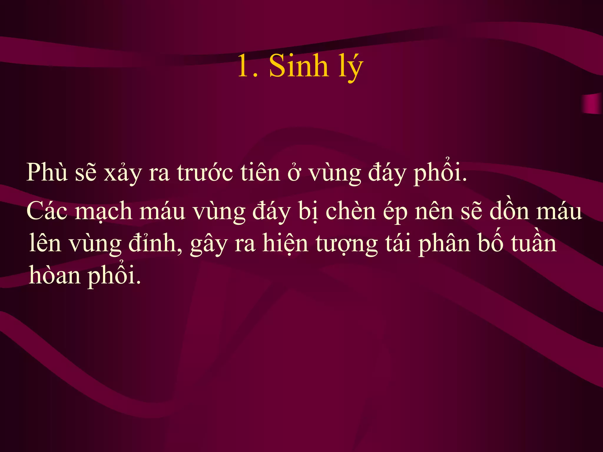 1. Sinh lý
Phù sẽ xảy ra trước tiên ở vùng đáy phổi.
Các mạch máu vùng đáy bị chèn ép nên sẽ dồn máu
lên vùng đỉnh, gây ra hiện tượng tái phân bố tuần
hòan phổi.
 