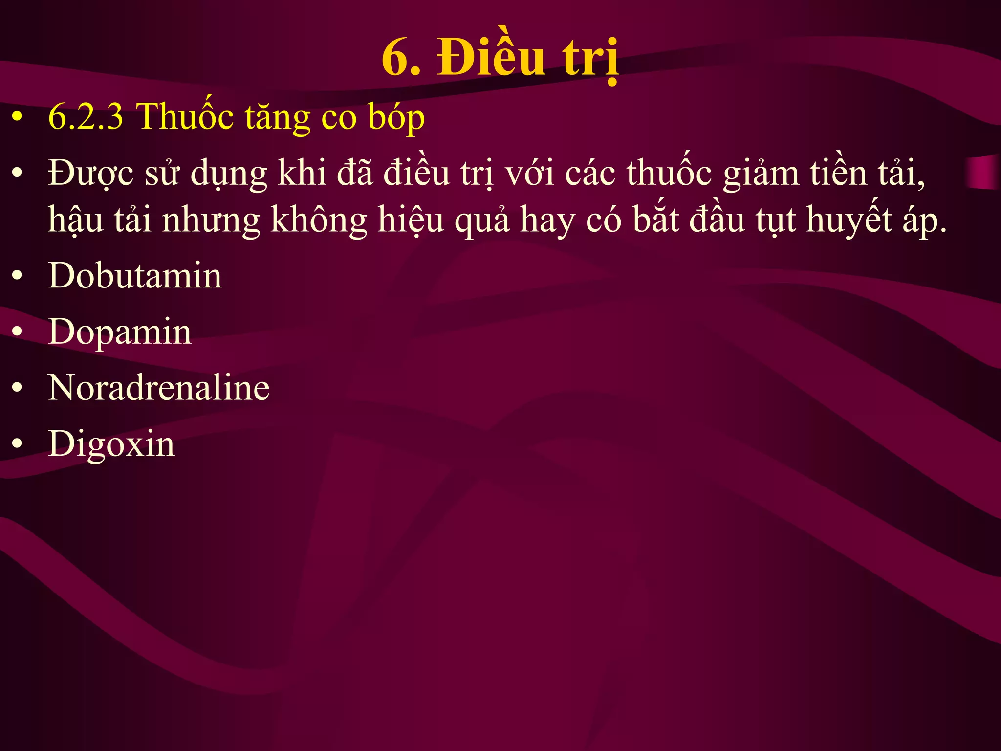 6. Điều trị
• 6.2.3 Thuốc tăng co bóp
• Được sử dụng khi đã điều trị với các thuốc giảm tiền tải,
hậu tải nhưng không hiệu quả hay có bắt đầu tụt huyết áp.
• Dobutamin
• Dopamin
• Noradrenaline
• Digoxin
 