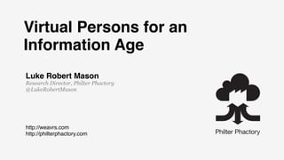 Virtual Persons for an
Information Age
Luke Robert Mason
Research Director, Philter Phactory
@LukeRobertMason




http://weavrs.com
http://philterphactory.com
 