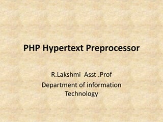 PHP Hypertext Preprocessor
R.Lakshmi Asst .Prof
Department of information
Technology
 