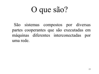 O que são?
São sistemas compostos por diversas
partes cooperantes que são executadas em
máquinas diferentes interconectadas por
uma rede.
13
 