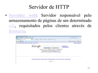 17
Servidor de HTTP
• Servidor web: Servidor responsável pelo
armazenamento de páginas de um determinado
site, requisitados pelos clientes através de
browsers.
 