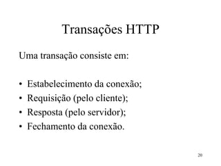 20
Transações HTTP
Uma transação consiste em:
• Estabelecimento da conexão;
• Requisição (pelo cliente);
• Resposta (pelo servidor);
• Fechamento da conexão.
 