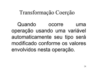 Transformação Coerção
Quando ocorre uma
operação usando uma variável
automaticamente seu tipo será
modificado conforme os valores
envolvidos nesta operação.
28
 