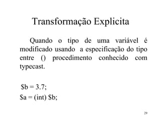 Transformação Explicita
Quando o tipo de uma variável é
modificado usando a especificação do tipo
entre () procedimento conhecido com
typecast.
$b = 3.7;
$a = (int) $b;
29
 