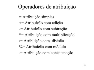 Operadores de atribuição
= Atribuição simples
+= Atribuição com adição
-= Atribuição com subtração
*= Atribuição com multiplicação
/= Atribuição com divisão
%= Atribuição com módulo
.= Atribuição com concatenação
32
 