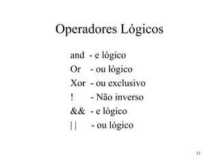 Operadores Lógicos
and - e lógico
Or - ou lógico
Xor - ou exclusivo
! - Não inverso
&& - e lógico
| | - ou lógico
33
 